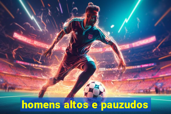 homens altos e pauzudos